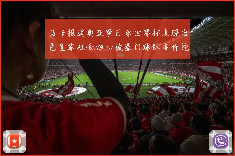 马卡报道奥亚萨瓦尔世界杯表现出色皇家社会担心被豪门球队高价挖角