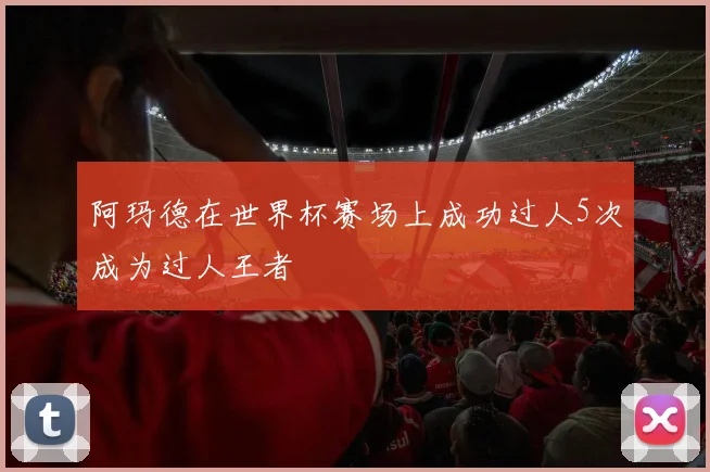 阿玛德在世界杯赛场上成功过人5次成为过人王者