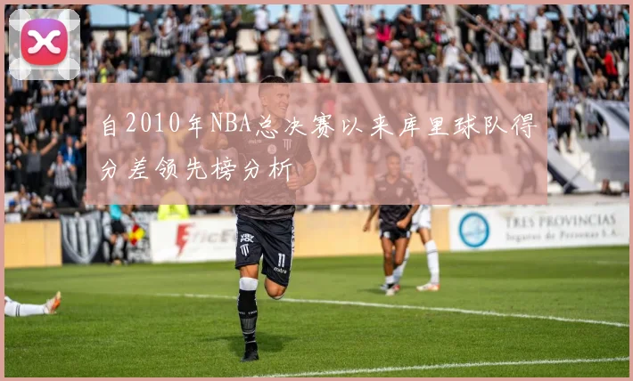 自2010年NBA总决赛以来库里球队得分差领先榜分析