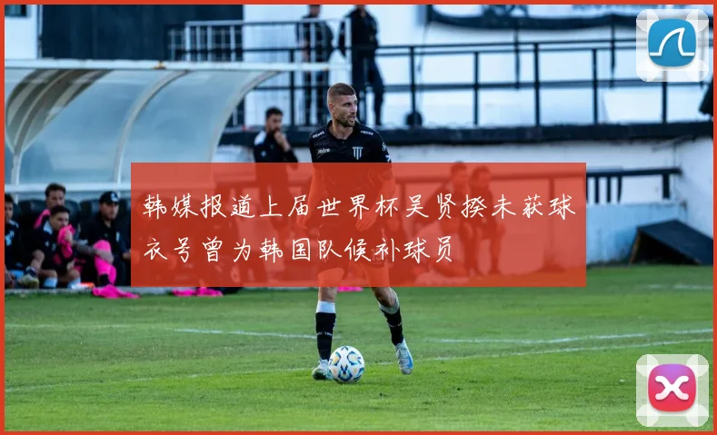 韩媒报道上届世界杯吴贤揆未获球衣号曾为韩国队候补球员