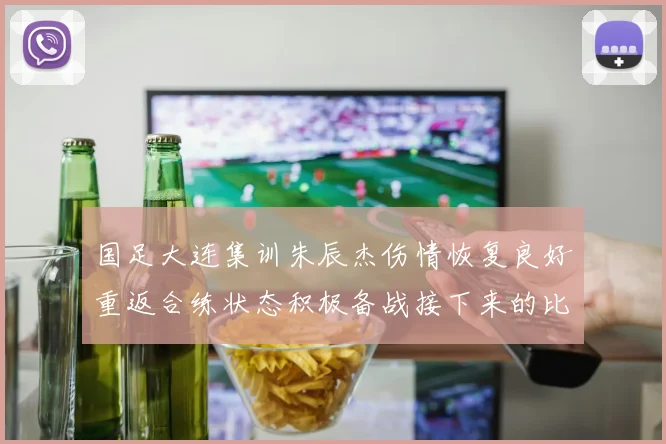 国足大连集训朱辰杰伤情恢复良好重返合练状态积极备战接下来的比赛